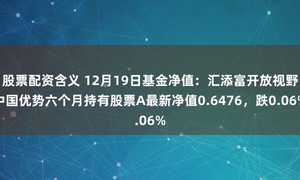 股票配资含义 12月19日基金净值：汇添富开放视野中国优势六个月持有股票A最新净值0.6476，跌0.06%