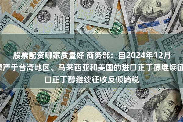 股票配资哪家质量好 商务部：自2024年12月29日起 对原产于台湾地区、马来西亚和美国的进口正丁醇继续征收反倾销税