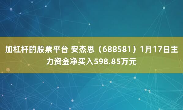 加杠杆的股票平台 安杰思（688581）1月17日主力资金净买入598.85万元
