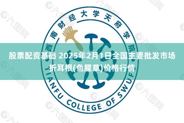 股票配资基础 2025年2月1日全国主要批发市场折耳根(鱼腥草)价格行情