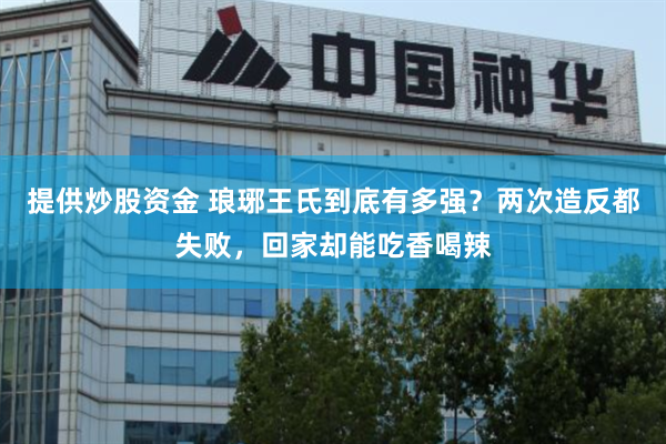 提供炒股资金 琅琊王氏到底有多强？两次造反都失败，回家却能吃香喝辣