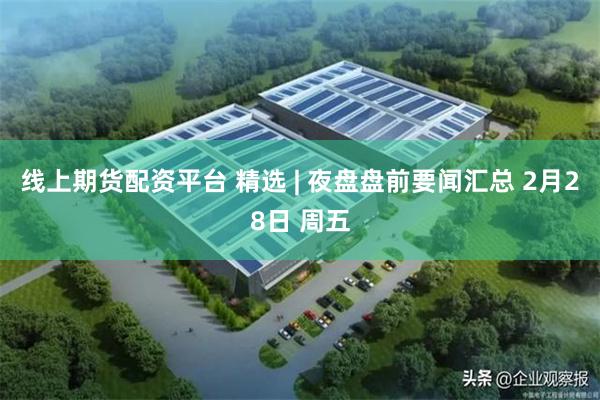 线上期货配资平台 精选 | 夜盘盘前要闻汇总 2月28日 周五