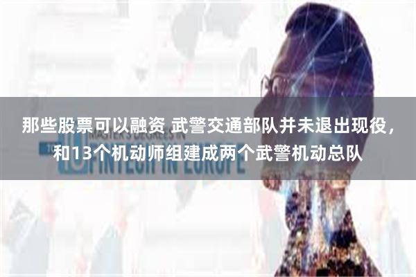 那些股票可以融资 武警交通部队并未退出现役，和13个机动师组建成两个武警机动总队