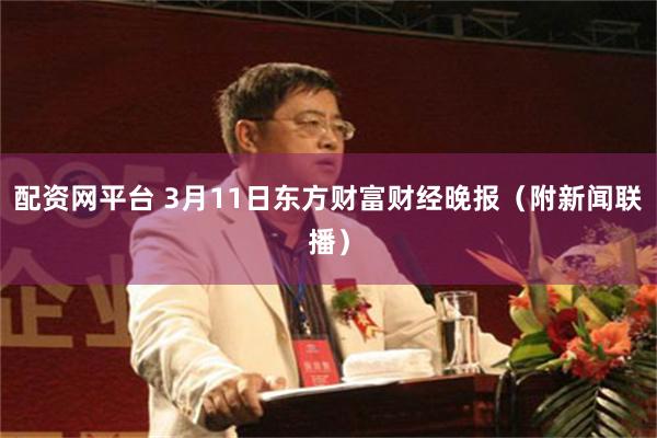 配资网平台 3月11日东方财富财经晚报（附新闻联播）