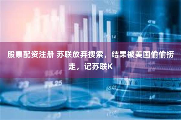 股票配资注册 苏联放弃搜索，结果被美国偷偷捞走，记苏联K