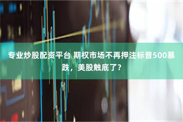 专业炒股配资平台 期权市场不再押注标普500暴跌，美股触底了？