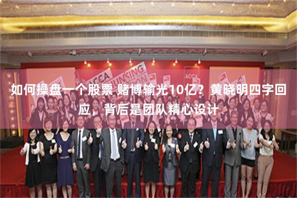 如何操盘一个股票 赌博输光10亿？黄晓明四字回应，背后是团队精心设计
