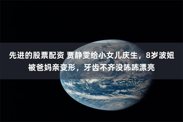 先进的股票配资 贾静雯给小女儿庆生，8岁波妞被爸妈亲变形，牙齿不齐没咘咘漂亮
