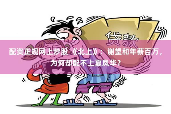 配资正规网上炒股 《北上》：谢望和年薪百万，为何却配不上夏凤华？