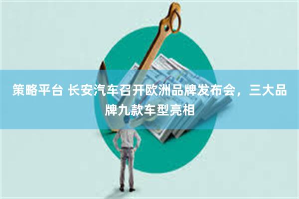 策略平台 长安汽车召开欧洲品牌发布会，三大品牌九款车型亮相