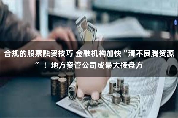 合规的股票融资技巧 金融机构加快“清不良腾资源” ！地方资管公司成最大接盘方