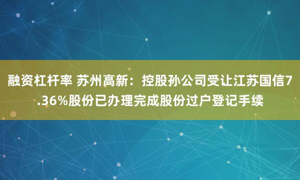 融资杠杆率 苏州高新：控股孙公司受让江苏国信7.36%股份已办理完成股份过户登记手续