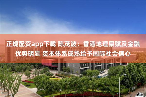 正规配资app下载 陈茂波：香港地理禀赋及金融优势明显 资本体系成熟给予国际社会信心