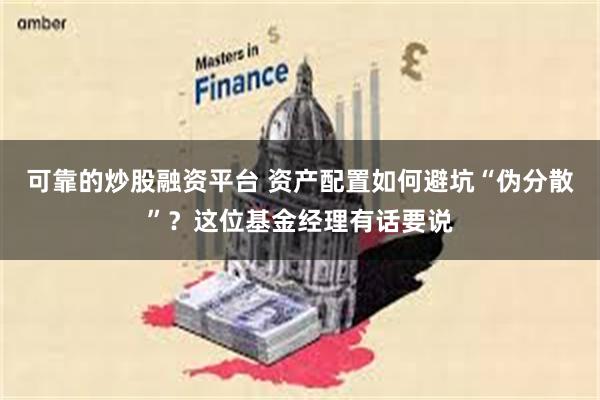 可靠的炒股融资平台 资产配置如何避坑“伪分散”？这位基金经理有话要说
