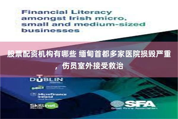 股票配资机构有哪些 缅甸首都多家医院损毁严重，伤员室外接受救治