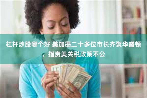 杠杆炒股哪个好 美加墨二十多位市长齐聚华盛顿，指责美关税政策不公