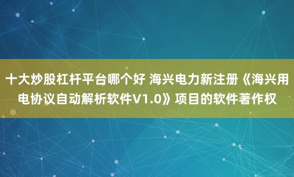 十大炒股杠杆平台哪个好 海兴电力新注册《海兴用电协议自动解析软件V1.0》项目的软件著作权