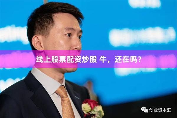 线上股票配资炒股 牛，还在吗？
