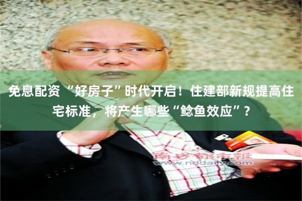 免息配资 “好房子”时代开启！住建部新规提高住宅标准，将产生哪些“鲶鱼效应”？