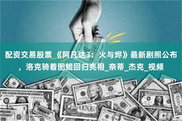 配资交易股票 《阿凡达3：火与烬》最新剧照公布，洛克骑着图鲲回归亮相_奈蒂_杰克_视频