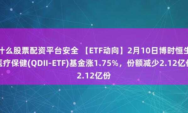 什么股票配资平台安全 【ETF动向】2月10日博时恒生医疗保健(QDII-ETF)基金涨1.75%，份额减少2.12亿份