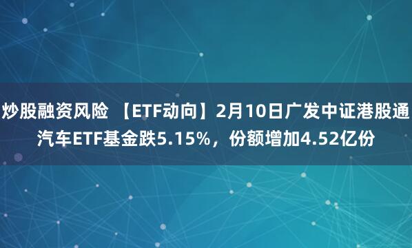 炒股融资风险 【ETF动向】2月10日广发中证港股通汽车ETF基金跌5.15%，份额增加4.52亿份