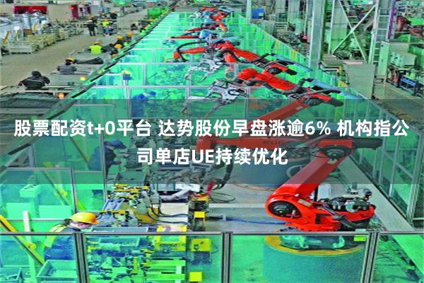 股票配资t+0平台 达势股份早盘涨逾6% 机构指公司单店UE持续优化
