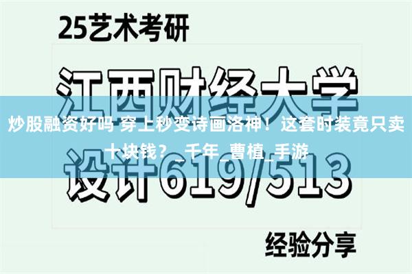 炒股融资好吗 穿上秒变诗画洛神！这套时装竟只卖十块钱？_千年_曹植_手游