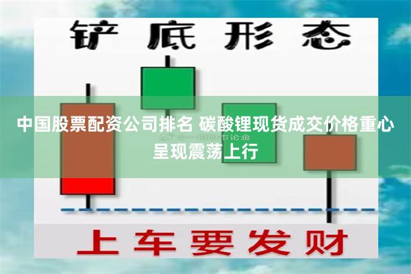 中国股票配资公司排名 碳酸锂现货成交价格重心呈现震荡上行