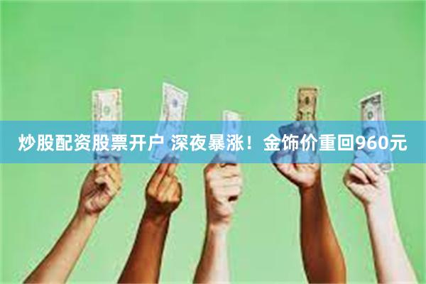 炒股配资股票开户 深夜暴涨！金饰价重回960元
