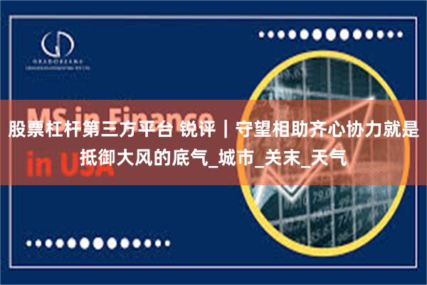 股票杠杆第三方平台 锐评｜守望相助齐心协力就是抵御大风的底气_城市_关末_天气