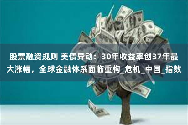 股票融资规则 美债异动：30年收益率创37年最大涨幅，全球金融体系面临重构_危机_中国_指数