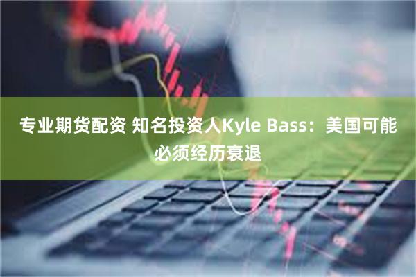专业期货配资 知名投资人Kyle Bass：美国可能必须经历衰退