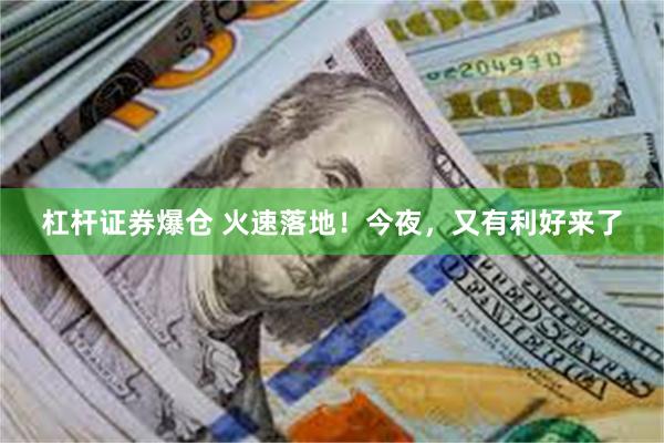 杠杆证券爆仓 火速落地！今夜，又有利好来了