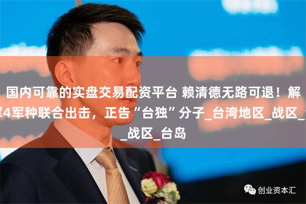 国内可靠的实盘交易配资平台 赖清德无路可退！解放军4军种联合出击，正告“台独”分子_台湾地区_战区_台岛