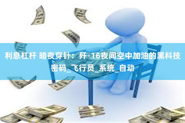 利息杠杆 暗夜穿针：歼-16夜间空中加油的黑科技密码_飞行员_系统_自动