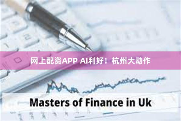 网上配资APP AI利好！杭州大动作