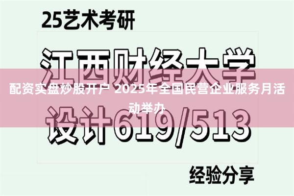 配资实盘炒股开户 2025年全国民营企业服务月活动举办