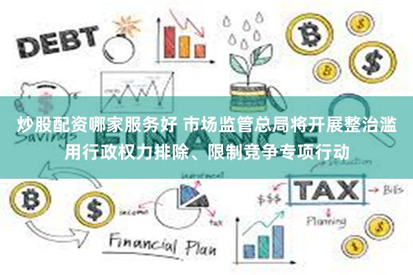 炒股配资哪家服务好 市场监管总局将开展整治滥用行政权力排除、限制竞争专项行动