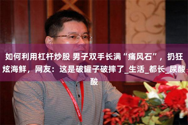 如何利用杠杆炒股 男子双手长满“痛风石”，扔狂炫海鲜，网友：这是破罐子破摔了_生活_都长_尿酸