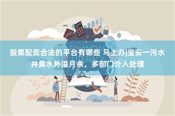 股票配资合法的平台有哪些 马上办|宝安一污水井臭水外溢月余，多部门介入处理