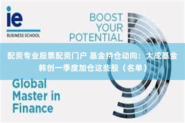 配资专业股票配资门户 基金持仓动向：大成基金韩创一季度加仓这些股（名单）