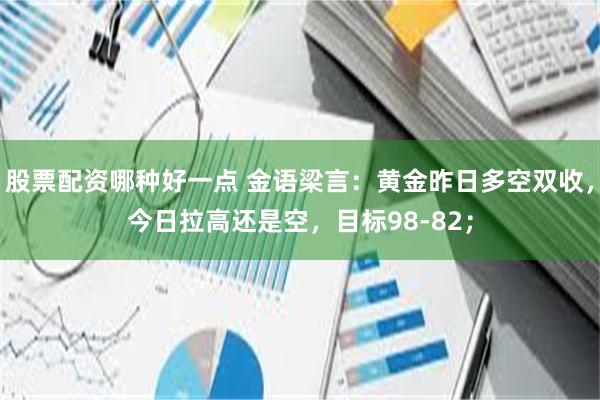 股票配资哪种好一点 金语梁言：黄金昨日多空双收，今日拉高还是空，目标98-82；