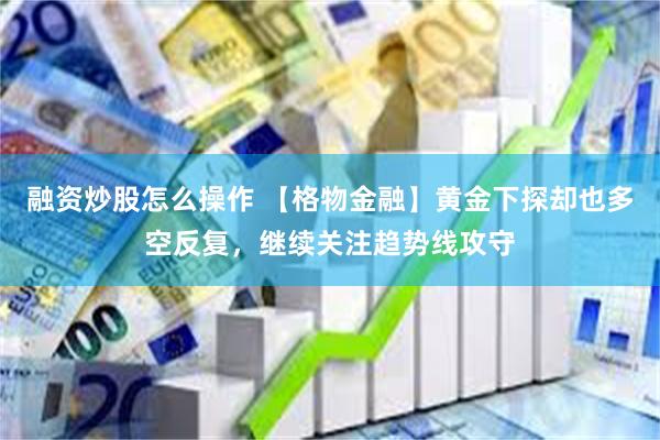 融资炒股怎么操作 【格物金融】黄金下探却也多空反复，继续关注趋势线攻守