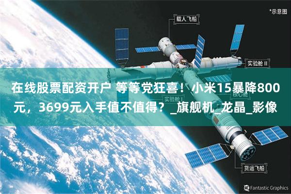 在线股票配资开户 等等党狂喜！小米15暴降800元，3699元入手值不值得？_旗舰机_龙晶_影像