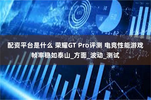 配资平台是什么 荣耀GT Pro评测 电竞性能游戏帧率稳如泰山_方面_波动_测试
