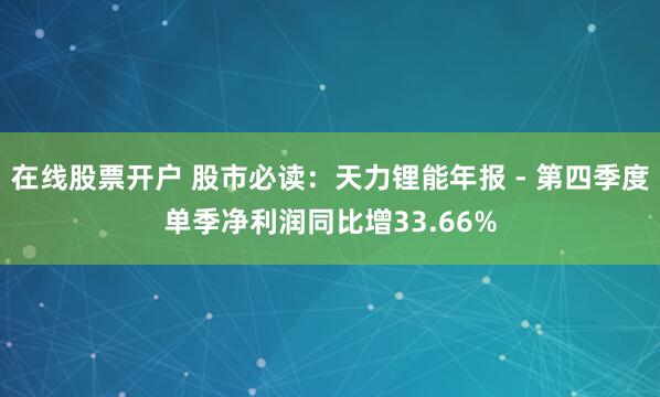 在线股票开户 股市必读：天力锂能年报 - 第四季度单季净利润同比增33.66%
