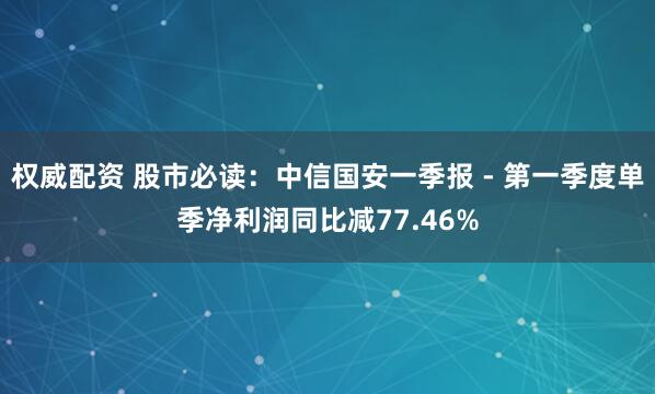 权威配资 股市必读：中信国安一季报 - 第一季度单季净利润同比减77.46%