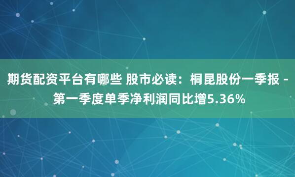期货配资平台有哪些 股市必读：桐昆股份一季报 - 第一季度单季净利润同比增5.36%