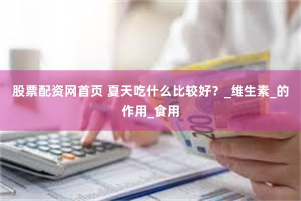 股票配资网首页 夏天吃什么比较好？_维生素_的作用_食用